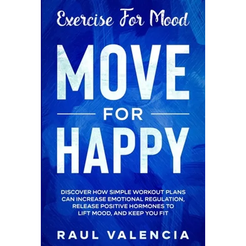 Exercise For Mood: Move For Happy - Discover How Simple Workout Plant Can Increase Emotional Regulation, Release Hormones To Lift Mood, and Keep You F - Paperback