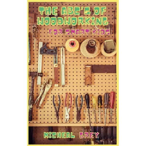 The ABC's of Woodworking for Smart Kids: Mind-blowing DIY Project Ideas to become a Little Master in Carving and Woodworking. A Beginners Guide to Lea - Hardcover