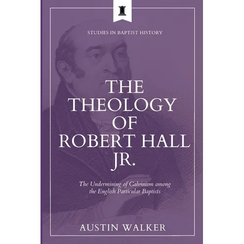 The Theology of Robert Hall Jr.: The Undermining of Calvinism among the English Particular Baptists - Paperback