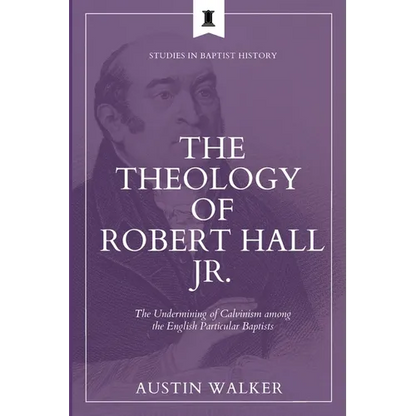 The Theology of Robert Hall Jr.: The Undermining of Calvinism among the English Particular Baptists - Paperback