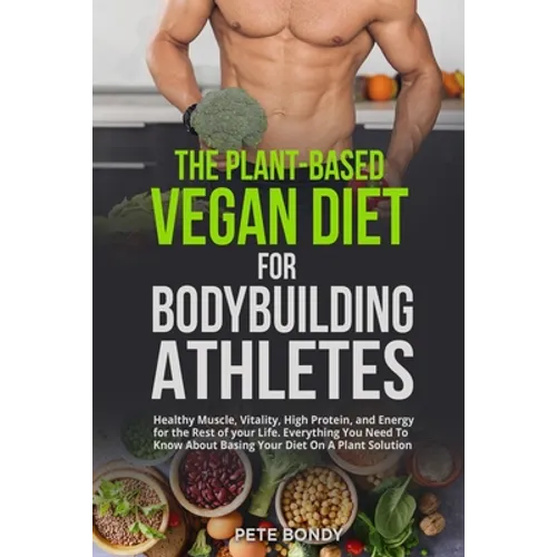 The Plant-Based Vegan Diet for Bodybuilding Athletes: Healthy Muscle, Vitality, High Protein, and Energy for the Rest of your Life. Everything You Nee - Paperback