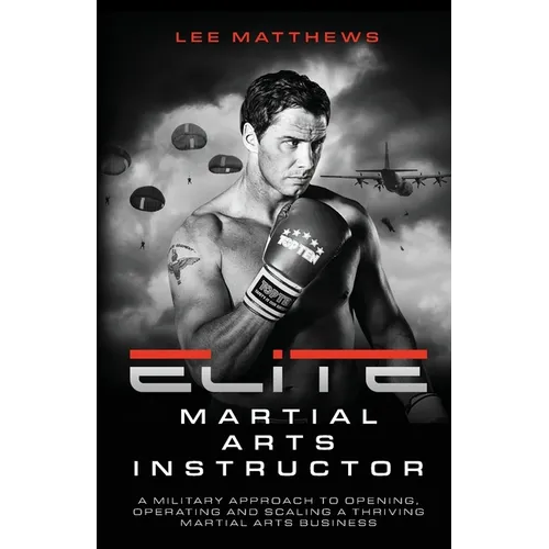 Elite Martial Arts Instructor: A Military Approach to Opening, Operating and Scaling a Thriving Martial Arts Business - Paperback