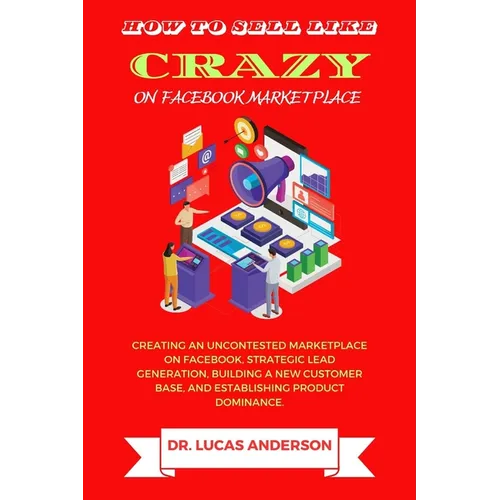 How to sell like crazy on Facebook Marketplace: Creating An Uncontested Marketplace on Facebook, Strategic Lead Generation, Building A New Customer Ba - Paperback