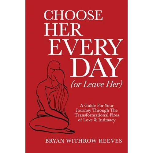 Choose Her Every Day (or Leave Her): A Guide for Your Journey Through the Transformational Fires of Love & Intimacy - Paperback