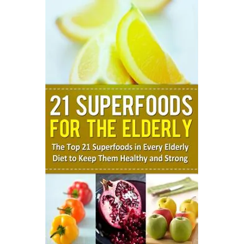 21 Superfoods for the Elderly: The Top 21 Superfoods in Every Elderly Diet to Keep Them Healthy and Strong - Paperback
