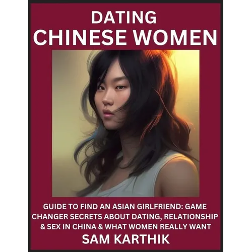 Learn Dating Chinese Women: Guide to Find An Asian Girlfriend: Game Changer Secrets About Dating, Relationship & Sex in China & What Women Really Want - Paperback