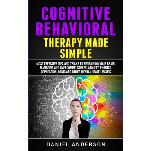 Cognitive Behavioral Therapy Made Simple: Most Effective Tips and Tricks to Retraining Your Brain, Managing and Overcoming Stress, Anxiety, Phobias, D - Paperback