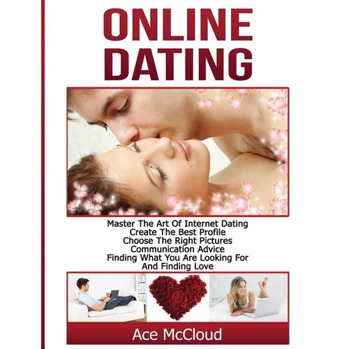 Online Dating: Master The Art of Internet Dating: Create The Best Profile, Choose The Right Pictures, Communication Advice, Finding What You Are Looki - Hardcover