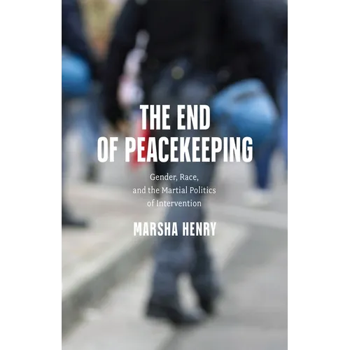 The End of Peacekeeping: Gender, Race, and the Martial Politics of Intervention - Hardcover