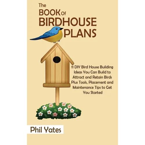 The Book of Birdhouse Plans: 11 DIY Bird House Building Ideas You Can Build to Attract and Retain Birds Plus Tools, Placement and Maintenance Tips to - Hardcover