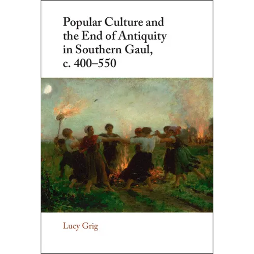 Popular Culture and the End of Antiquity in Southern Gaul, c. 400-550 - Hardcover