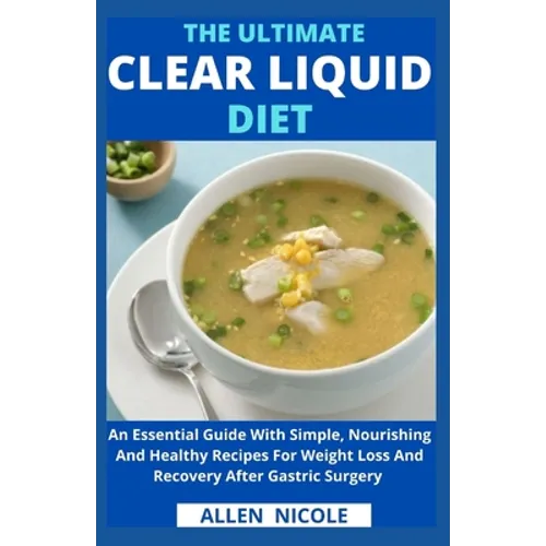 The Ultimate Clear Liquid Diet: An Essential Guide With Simple, Nourishing And Healthy Recipes For Weight Loss And Recovery After Gastric Surgery - Paperback
