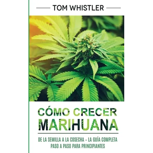 Cómo crecer marihuana: De la semilla a la cosecha - La guía completa paso a paso para principiantes (Spanish Edition) - Paperback