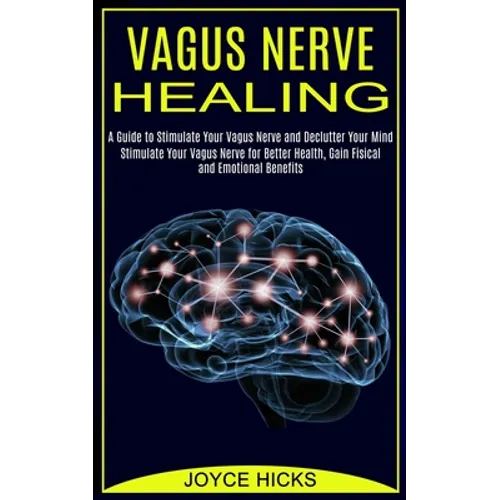 Vagus Nerve Healing: A Guide to Stimulate Your Vagus Nerve and Declutter Your Mind (Stimulate Your Vagus Nerve for Better Health, Gain Fisical and Emo - Paperback
