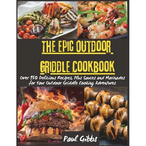 The Epic Outdoor Griddle Cookbook: Over 150 Delicious Recipes, Plus Sauces and Marinades for Your Outdoor Griddle Cooking Adventures - Paperback