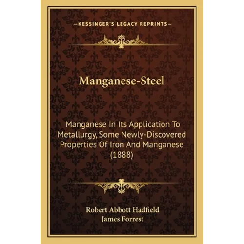 Manganese-Steel: Manganese In Its Application To Metallurgy, Some Newly-Discovered Properties Of Iron And Manganese (1888) - Paperback