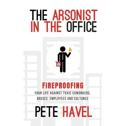 The Arsonist in the Office: Fireproofing Your Life Against Toxic Coworkers, Bosses, Employees, and Cultures - Paperback