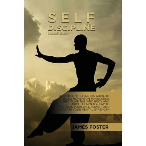 Self-Discipline Made Easy: A Complete Beginners Guide To Build Momentum To Succeed, Discipline The Mind Body And Spirit. Learn To How To Harness Your - Paperback
