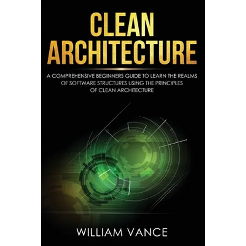 Clean Architecture: A Comprehensive Beginners Guide to Learn the Realms of Software Structures Using the Principles of Clean Architecture - Paperback