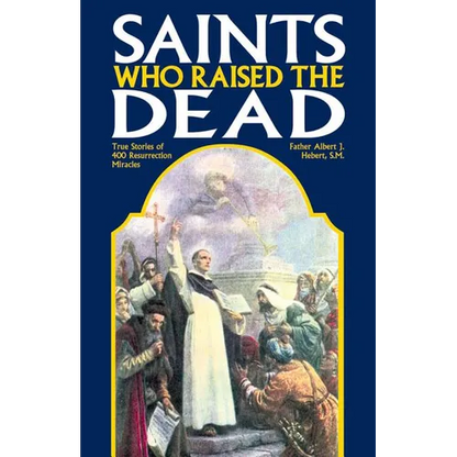 Saints Who Raised the Dead: True Stories of 400 Resurrection Miracles - Paperback