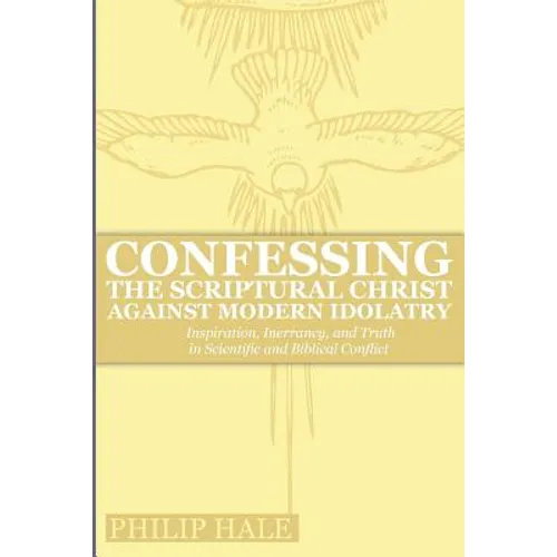Confessing the Scriptural Christ against Modern Idolatry: Inspiration, Inerrancy, and Truth in Scientific and Biblical Conflict - Paperback