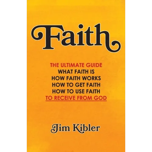 Faith: The Ultimate Guide What FAITH Is How FAITH Works How to Get FAITH How to Use FAITH To Receive From God - Paperback