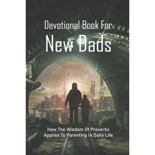 Devotional Book For New Dads: How The Wisdom Of Proverbs Applies To Parenting In Daily Life: The Great Father Book - Paperback