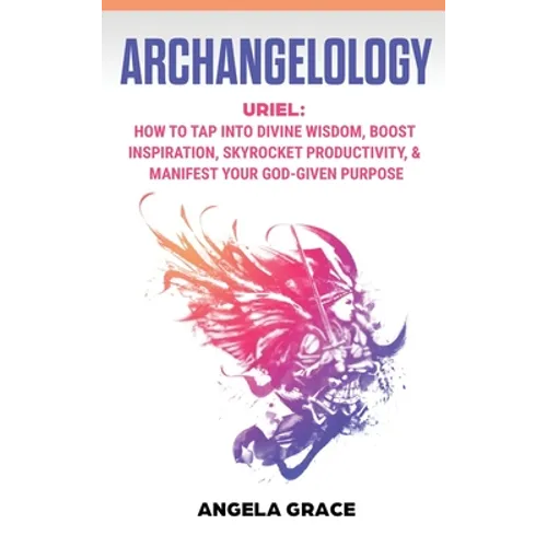 Archangelology: Uriel, How To Tap Into Divine Wisdom, Boost Inspiration, Skyrocket Productivity, & Manifest Your God-Given Purpose - Hardcover