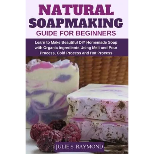 Natural Soapmaking Guide for Beginners: Learn to Make Beautiful DIY Homemade Soap with Organic Ingredients - Using Melt and Pour Process, Cold Process - Paperback