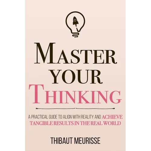 Master Your Thinking: A Practical Guide to Align Yourself with Reality and Achieve Tangible Results in the Real World - Paperback