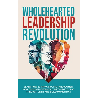 Wholehearted Leadership Revolution: Learn How 10 Impactful Men and Women Have Disrupted Worn Out Methods to Lead Through Crisis and Build Momentum - Hardcover