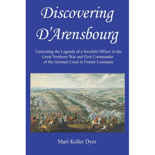 Discovering D'Arensbourg: Unraveling the Legends of a Swedish Officer in the Great Northern War and First Commander of the German Coast in French Loui - Paperback
