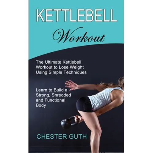 Kettlebell Workout: Learn to Build a Strong, Shredded and Functional Body (The Ultimate Kettlebell Workout to Lose Weight Using Simple Techniques) - Paperback
