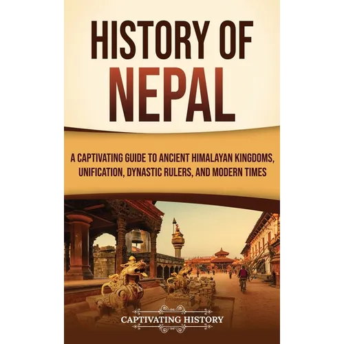 History of Nepal: A Captivating Guide to Ancient Himalayan Kingdoms, Unification, Dynastic Rulers, and Modern Times - Hardcover