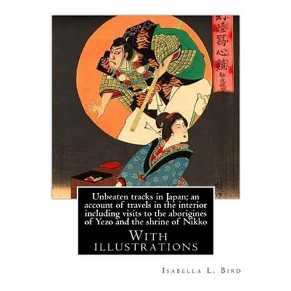 Unbeaten tracks in Japan; an account of travels in the interior including visits to the aborigines of Yezo and the shrine of Nikko: By: Isabella L.(Lu - Paperback