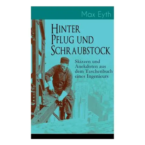 Hinter Pflug und Schraubstock - Skizzen und Anekdoten aus dem Taschenbuch eines Ingenieurs: Wanderlebensregeln, Blut und Eisen, Der blinde Passagier, - Paperback