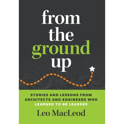 From the Ground Up: Stories and Lessons from Architects and Engineers Who Learned to Be Leaders - Hardcover