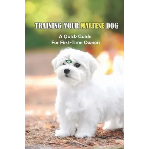 Training Your Maltese Dog: A Quick Guide For First-Time Owners: Maltese Breed Characteristic - Paperback