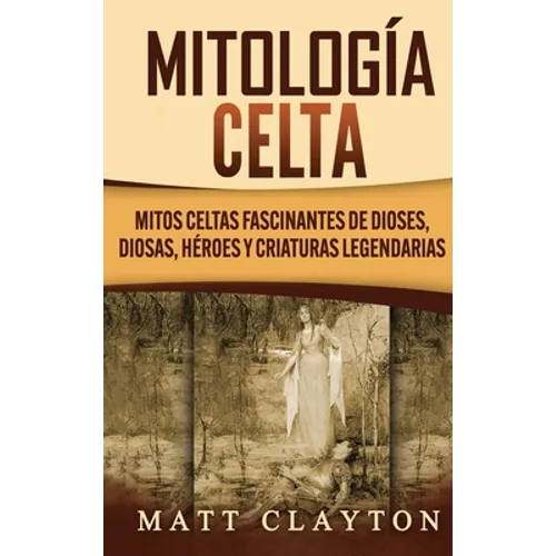 Mitología Celta: Mitos celtas fascinantes de dioses, diosas, héroes y criaturas legendarias - Hardcover
