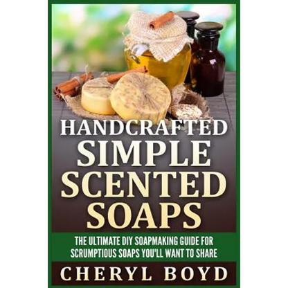 Handcrafted Simple Scented Soaps: The Ultimate DIY Soapmaking Guide for Scrumptious Soaps You'll Want to Share - Paperback