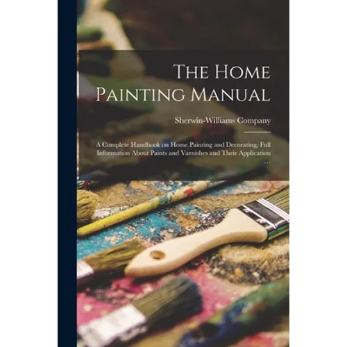 The Home Painting Manual: a Complete Handbook on Home Painting and Decorating, Full Information About Paints and Varnishes and Their Application ... - Paperback