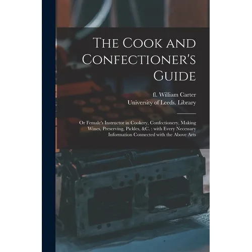 The Cook and Confectioner's Guide; or Female's Instructor in Cookery, Confectionery, Making Wines, Preserving, Pickles, &c.: With Every Necessary Info - Paperback