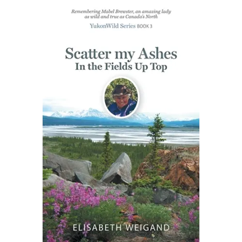 Scatter my Ashes in the Fields Up Top: Remembering Mabel Brewster, an amazing lady as wild and true as Canada's North - Paperback