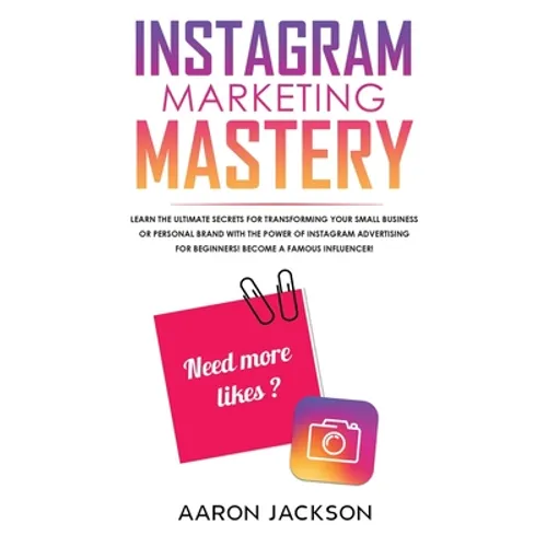 Instagram Marketing Mastery: Learn the Ultimate Secrets for Transforming Your Small Business or Personal Brand With the Power of Instagram Advertising - Hardcover