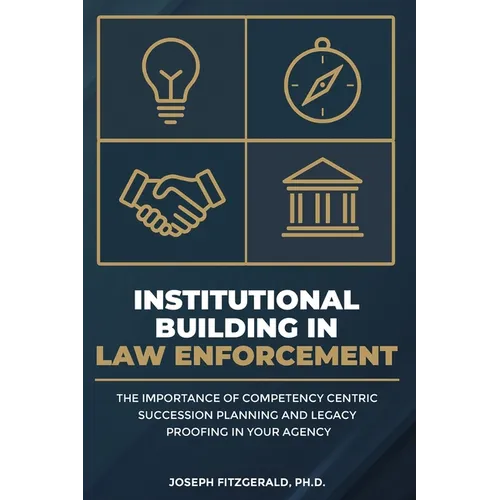 Institutional Building in Law Enforcement: The Importance of Competency Centric Succession Planning and Legacy Proofing in Your Agency - Paperback