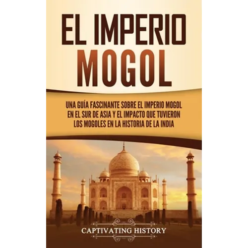 El Imperio mogol: Una guía fascinante sobre el Imperio mogol en el sur de Asia y el impacto que tuvieron los mogoles en la historia de la India - Hardcover