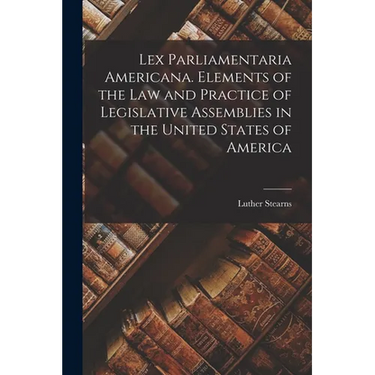 Lex Parliamentaria Americana. Elements of the Law and Practice of Legislative Assemblies in the United States of America - Paperback