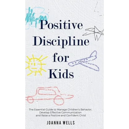Positive Discipline for Kids: The Essential Guide to Manage Children's Behavior, Develop Effective Communication and Raise a Positive and Confident Ch - Hardcover