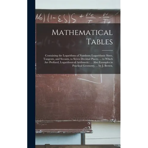 Mathematical Tables: Containing the Logarithms of Numbers; Logarithmic Sines, Tangents, and Secants, to Seven Decimal Places. ... to Which - Hardcover