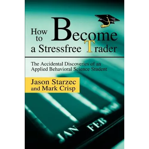 How to Become a Stressfree Trader: The Accidental Discoveries of an Applied Behavioral Science Student - Paperback